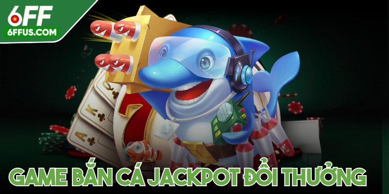 Game bắn cá jackpot đổi thưởng
